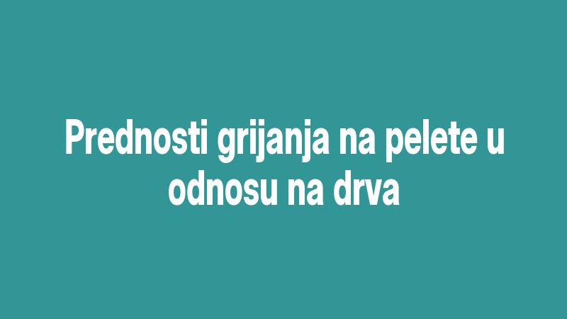 Prednosti grijanja na pelete u odnosu na drva